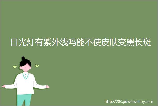 日光灯有紫外线吗能不使皮肤变黑长斑